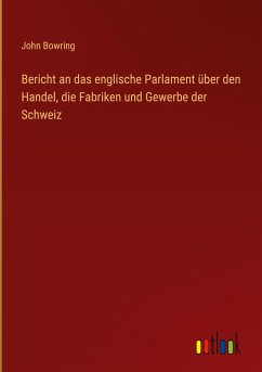 Bericht an das englische Parlament über den Handel, die Fabriken und Gewerbe der Schweiz
