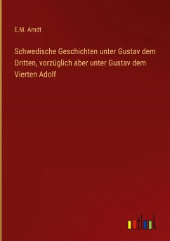 Schwedische Geschichten unter Gustav dem Dritten, vorzüglich aber unter Gustav dem Vierten Adolf - Arndt, E. M.
