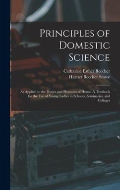 Principles of Domestic Science; as Applied to the Duties and Pleasures of Home. A Textbook for the use of Young Ladies in Schools, Seminaries, and Col - Beecher, Catharine Esther; Stowe, Harriet Beecher