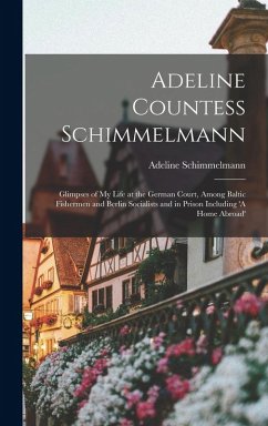 Adeline Countess Schimmelmann: Glimpses of My Life at the German Court, Among Baltic Fishermen and Berlin Socialists and in Prison Including 'A Home - Schimmelmann, Adeline