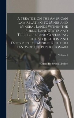 A Treatise On the American Law Relating to Mines and Mineral Lands Within the Public Land States and Territories and Governing the Acquisition and Enjoyment of Mining Rights in Lands of the Public Domain; Volume 2 - Lindley, Curtis Holbrook