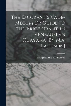 The Emigrant's Vade-Mecum Or Guide to the 'price Grant' in Venezuelan Guayana [By M.a. Pattison] - Pattison, Margaret Amanda