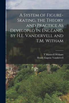 A System of Figure-Skating, the Theory and Practice As Developed in England, by H.E. Vandervell and T.M. Witham - Vandervell, Henry Eugene; Witham, T. Maxwell