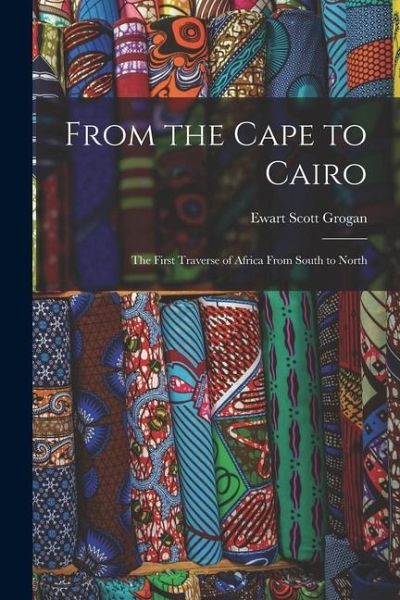 From the Cape to Cairo; the First Traverse of Africa From South to North From the Cape to Cairo; the First Traverse of Africa From South to North