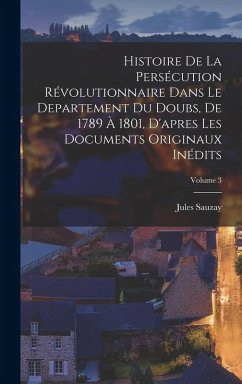 Histoire de la persécution révolutionnaire dans le departement du Doubs, de 1789 à 1801, d'apres les documents originaux inédits; Volume 3 - Sauzay, Jules