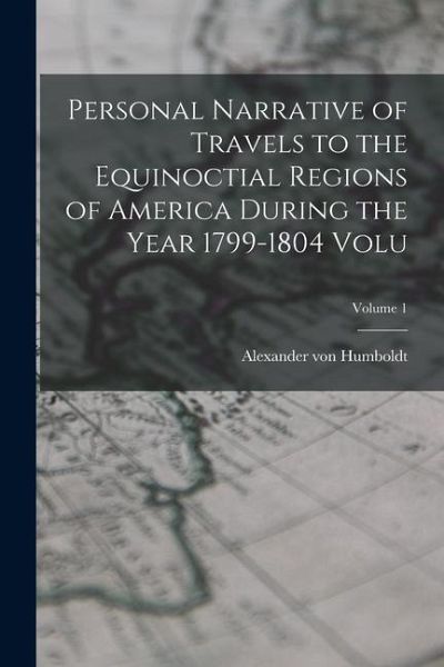 Personal Narrative of Travels to the Equinoctial Regions of America During the Year 1799-1804 Volu; Volume 1 Personal Narrative of Travels to the Equinoctial Regions of America During the Year 1799-1804 Volu; Volume 1