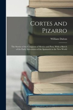 Cortes and Pizarro: The Stories of the Conquests of Mexico and Peru, With a Sketch of the Early Adventures of the Spainards in the New Wor - Dalton, William