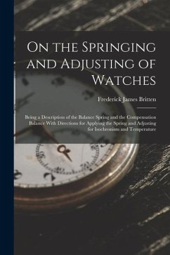 On the Springing and Adjusting of Watches: Being a Description of the Balance Spring and the Compensation Balance With Directions for Applying the Spr - Britten, Frederick James
