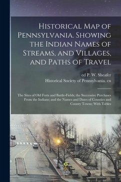 Historical map of Pennsylvania. Showing the Indian Names of Streams, and Villages, and Paths of Travel; the Sites of old Forts and Battle-fields; the Successive Purchases From the Indians; and the Names and Dates of Counties and County Towns; With Tables - Sheafer, P W