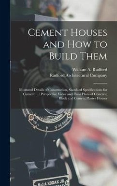 Cement Houses and How to Build Them: Illustrated Details of Construction, Standard Specifications for Cement ...: Perspective Views and Floor Plans of - Radford, William A.
