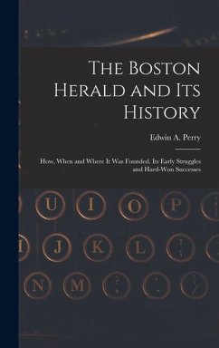 The Boston Herald and Its History: How, When and Where It Was Founded. Its Early Struggles and Hard-Won Successes - Perry, Edwin A.
