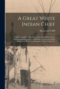 Cover A Great White Indian Chief; Thrilling and Romantic Story of the Remarkable Career, Extraordinary Experiences, Hunting, Scouting and Indian Adventures of Col. Fred Cummins 