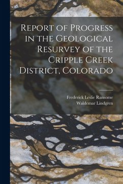 Report of Progress in the Geological Resurvey of the Cripple Creek District, Colorado - Lindgren, Waldemar; Ransome, Frederick Leslie