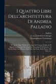 I quattro libri dell'architettura di Andrea Palladio: Ne' quali, dopo vn breue trattato de' cinque ordini, & di quelli auertimenti, che sono piu neces