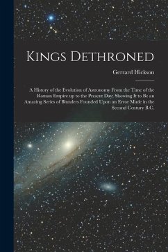 Kings Dethroned: A History of the Evolution of Astronomy From the Time of the Roman Empire up to the Present day; Showing it to be an A - Hickson, Gerrard