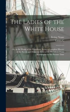 The Ladies of the White House: Or, in the Home of the Presidents; Being a Complete History of the Social and Domestic Lives of the Presidents From Wa - Stone, Irving; Holloway, Laura C. B.