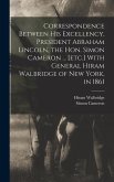 Correspondence Between His Excellency, President Abraham Lincoln, the Hon. Simon Cameron ... [etc.] With General Hiram Walbridge of New York, in 1861