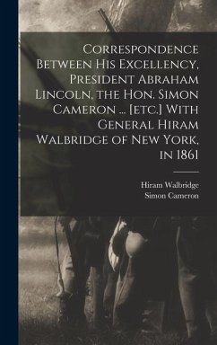Correspondence Between His Excellency, President Abraham Lincoln, the Hon. Simon Cameron ... [etc.] With General Hiram Walbridge of New York, in 1861 - Walbridge, Hiram; Cameron, Simon