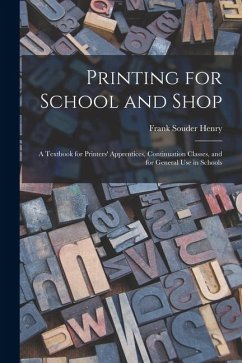 Printing for School and Shop: A Textbook for Printers' Apprentices, Continuation Classes, and for General Use in Schools - Henry, Frank Souder