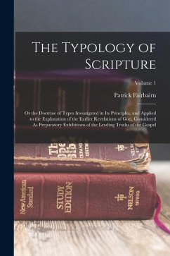 The Typology of Scripture: Or the Doctrine of Types Investigated in Its Principles, and Applied to the Explanation of the Earlier Revelations of - Fairbairn, Patrick