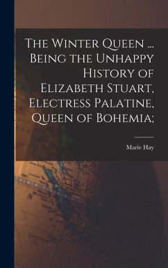 The Winter Queen ... Being the Unhappy History of Elizabeth Stuart, Electress Palatine, Queen of Bohemia; - Hay, Marie