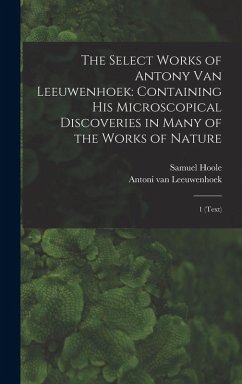The Select Works of Antony van Leeuwenhoek: Containing his Microscopical Discoveries in Many of the Works of Nature: 1 (text) - Hoole, Samuel; Leeuwenhoek, Antoni Van