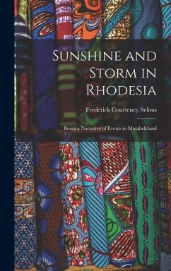 Sunshine and Storm in Rhodesia; Being a Narrative of Events in Matabeleland - Courteney, Selous Frederick