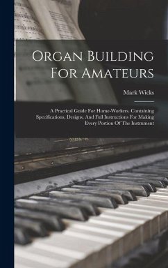 Cover Organ Building For Amateurs: A Practical Guide For Home-workers. Containing Specifications, Designs, And Full Instructions For Making Every Portion