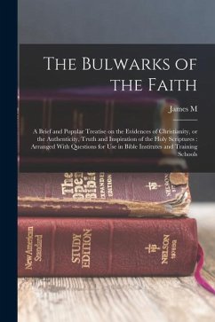 The Bulwarks of the Faith: A Brief and Popular Treatise on the Evidences of Christianity, or the Authenticity, Truth and Inspiration of the Holy - Gray, James M.