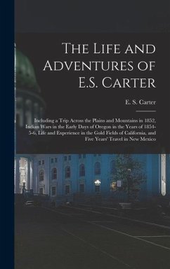 The Life and Adventures of E.S. Carter: Including a Trip Across the Plains and Mountains in 1852, Indian Wars in the Early Days of Oregon in the Years - Carter, E. S.