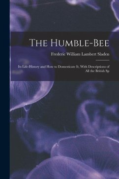 The Humble-bee: Its Life-history and how to Domesticate it, With Descriptions of all the British Sp - Sladen, Frederic William Lambert