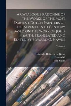 A Catalogue Raisonné of the Works of the Most Eminent Dutch Painters of the Seventeenth Century Based on the Work of John Smith. Translated and Edited - Smith, John; Hofstede De Groot, Cornelis; Hawke, Edward G.