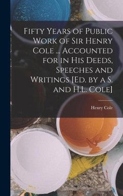 Fifty Years of Public Work of Sir Henry Cole ... Accounted for in His Deeds, Speeches and Writings [Ed. by a S. and H.L. Cole] - Cole, Henry