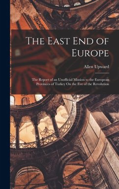 The East End of Europe: The Report of an Unofficial Mission to the European Provinces of Turkey On the Eve of the Revolution - Upward, Allen