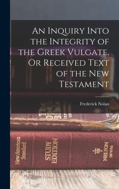 An Inquiry Into the Integrity of the Greek Vulgate, Or Received Text of the New Testament - Nolan, Frederick