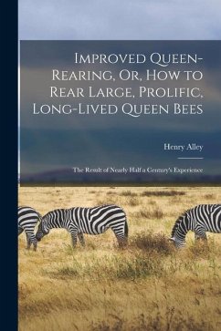 Improved Queen-Rearing, Or, How to Rear Large, Prolific, Long-Lived Queen Bees: The Result of Nearly Half a Century's Experience - Alley, Henry