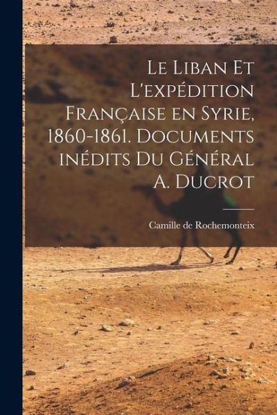 Le Liban et l'expédition française en Syrie, 1860-1861. Documents inédits du Général A. Ducrot