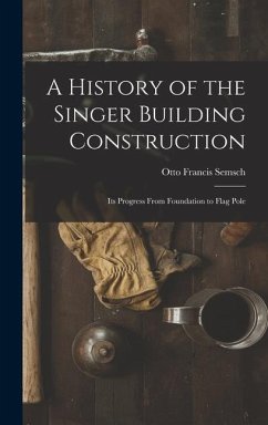 A History of the Singer Building Construction: Its Progress From Foundation to Flag Pole - Semsch, Otto Francis