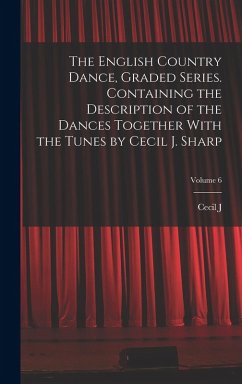 The English Country Dance, Graded Series. Containing the Description of the Dances Together With the Tunes by Cecil J. Sharp; Volume 6 - Sharp, Cecil J.