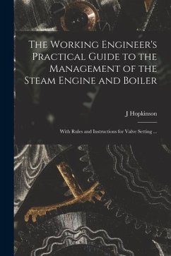 The Working Engineer's Practical Guide to the Management of the Steam Engine and Boiler: With Rules and Instructions for Valve Setting ... - Hopkinson, J.