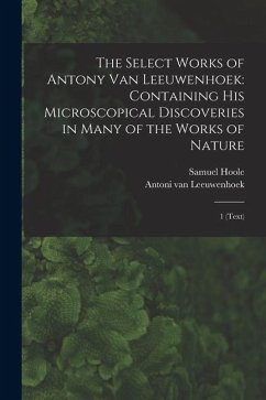 The Select Works of Antony van Leeuwenhoek: Containing his Microscopical Discoveries in Many of the Works of Nature: 1 (text) - Hoole, Samuel; Leeuwenhoek, Antoni Van