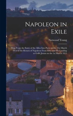 Cover Napoleon in Exile: Elba; From the Entry of the Allies Into Paris on the 31st March 1814 to the Return of Napoleon From Elba and his Landi