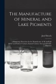 The Manufacture of Mineral and Lake Pigments: Containing Directions for the Manufacture of All Artificial Artists' and Painters' Colours, Enamel Colou