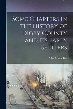 Some Chapters in the History of Digby County and Its Early Settlers - Hill, Allan Massie