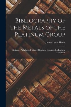 Bibliography of the Metals of the Platinum Group: Platinum, Palladium, Iridium, Rhodium, Osmium, Ruthenium, 1748-1896 - Howe, James Lewis