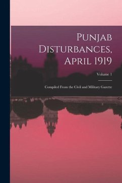 Punjab Disturbances, April 1919; Compiled From the Civil and Military Gazette; Volume 1 - Anonymous