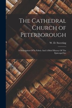 The Cathedral Church of Peterborough: A Description Of Its Fabric And A Brief History Of The Episcopal See - Sweeting, W. D.