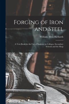Forging of Iron and Steel: A Text Book for the Use of Students in Colleges, Secondary Schools and the Shop - Richards, William Allyn
