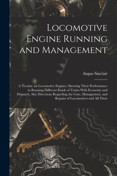 Locomotive Engine Running and Management: A Treatise on Locomotive Engines, Showing Their Performance in Running Different Kinds of Trains With Econom - Sinclair, Angus