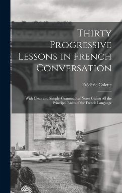 Thirty Progressive Lessons in French Conversation: With Clear and Simple Grammatical Notes Giving All the Principal Rules of the French Language - Colette, Frédéric